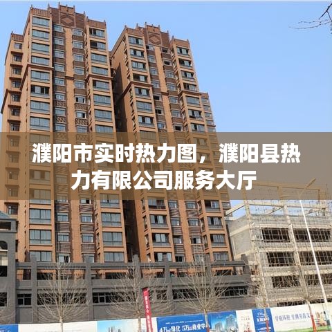 濮阳市实时热力图，濮阳县热力有限公司服务大厅 