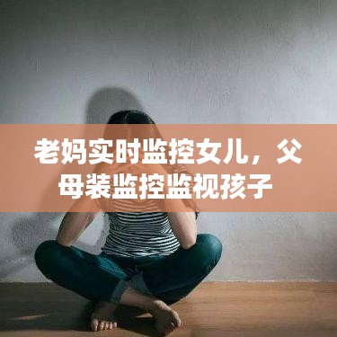 老妈实时监控女儿，父母装监控监视孩子 