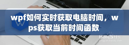 wpf如何实时获取电脑时间，wps获取当前时间函数 