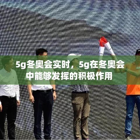 5g冬奥会实时，5g在冬奥会中能够发挥的积极作用 