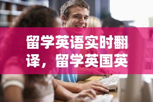 留学英语实时翻译，留学英国英文翻译 