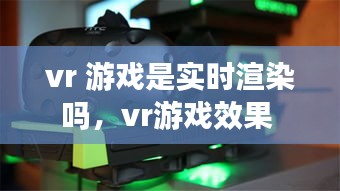 vr 游戏是实时渲染吗，vr游戏效果 