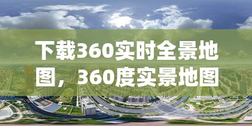 下载360实时全景地图，360度实景地图软件 