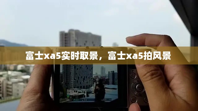 富士xa5实时取景，富士xa5拍风景 