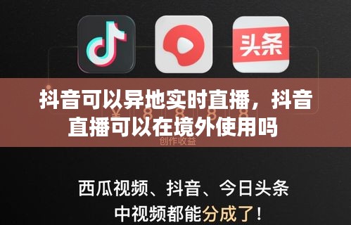 抖音可以异地实时直播，抖音直播可以在境外使用吗 