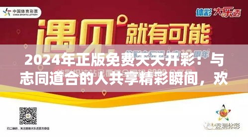 2024年正版免费天天开彩：与志同道合的人共享精彩瞬间，欢聚每一天