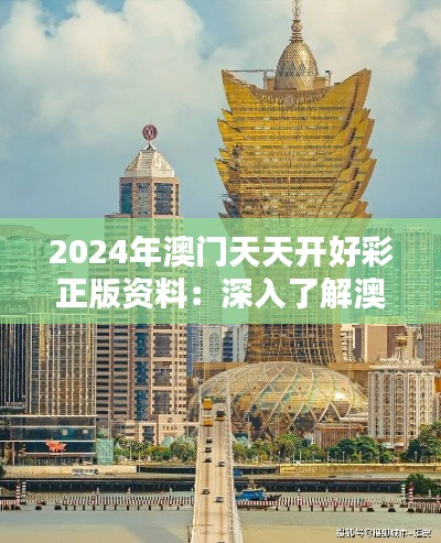 2024年澳门天天开好彩正版资料：深入了解澳门的历史遗迹与人文风情