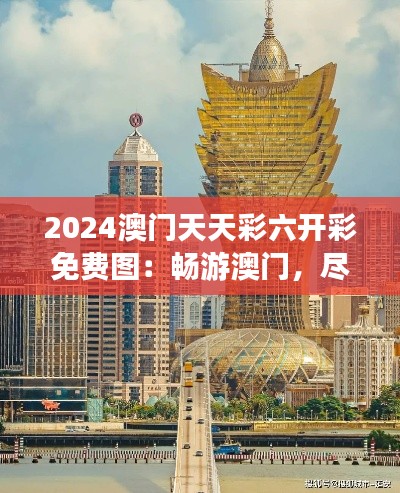 2024澳门天天彩六开彩免费图：畅游澳门，尽享独特的艺术与生活体验