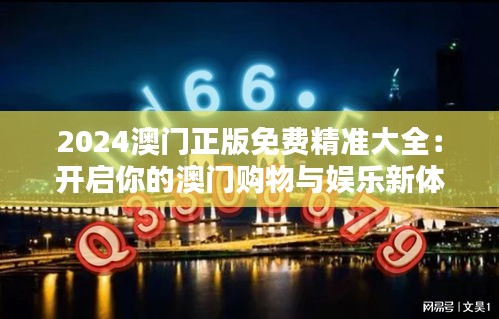 2024澳门正版免费精准大全：开启你的澳门购物与娱乐新体验