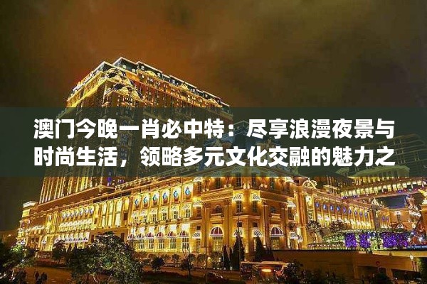 澳门今晚一肖必中特：尽享浪漫夜景与时尚生活，领略多元文化交融的魅力之夜！