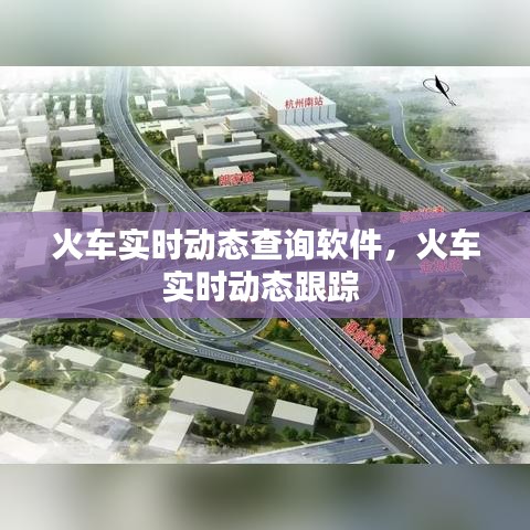 火车实时动态查询软件，火车实时动态跟踪 