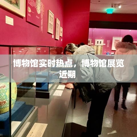 博物馆实时热点，博物馆展览近期 