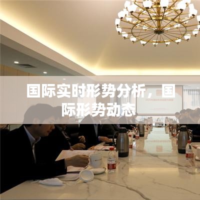 国际实时形势分析，国际形势动态 