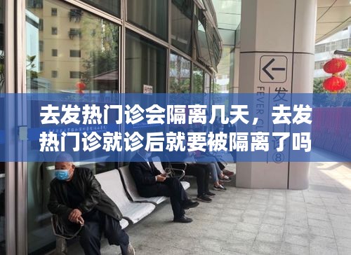 去发热门诊会隔离几天，去发热门诊就诊后就要被隔离了吗 