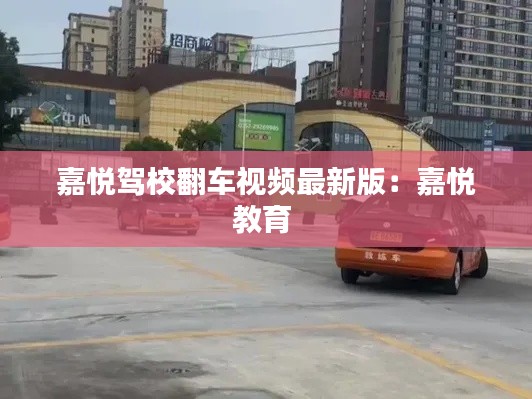 嘉悦驾校翻车视频最新版：嘉悦教育 