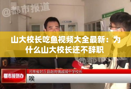 山大校长吃鱼视频大全最新：为什么山大校长还不辞职 