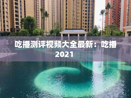 吃播测评视频大全最新：吃播2021 