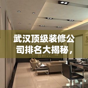 武汉顶级装修公司排名大揭秘，选对装修不再愁！
