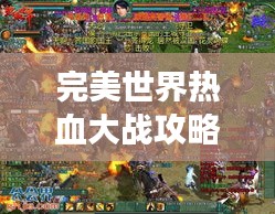 完美世界热血大战攻略，助你轻松登顶游戏世界！