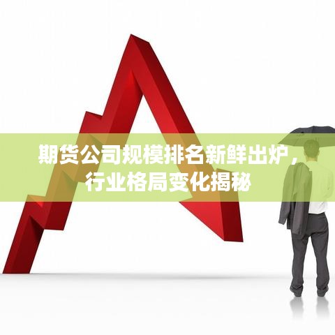 期货公司规模排名新鲜出炉，行业格局变化揭秘