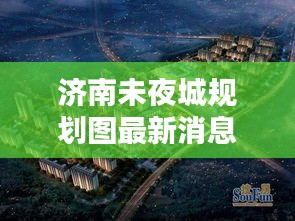 济南未夜城规划图最新消息：济南未来城楼盘详情 