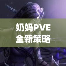 奶妈PVE全新策略，轻松掌握高效打法攻略！