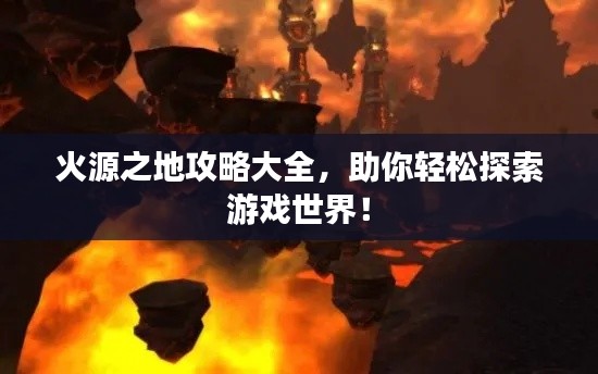 火源之地攻略大全，助你轻松探索游戏世界！