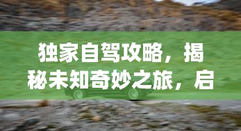 独家自驾攻略，揭秘未知奇妙之旅，启程探索未知世界！
