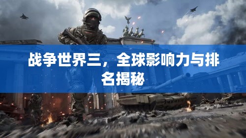 战争世界三，全球影响力与排名揭秘