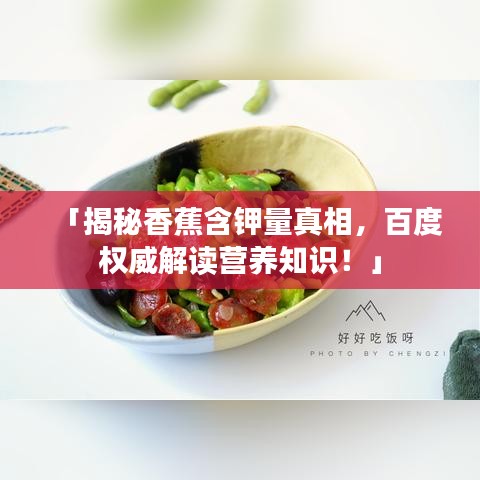 「揭秘香蕉含钾量真相，百度权威解读营养知识！」