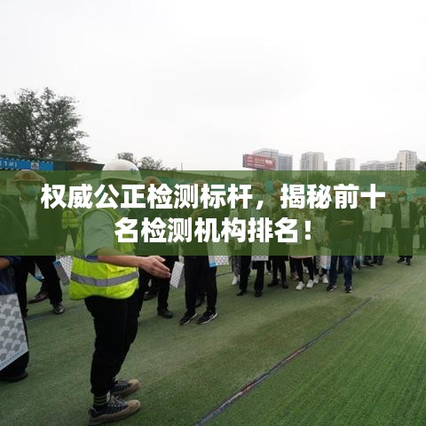 权威公正检测标杆，揭秘前十名检测机构排名！