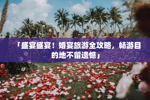 「盛宴盛宴！婚宴旅游全攻略，畅游目的地不留遗憾」