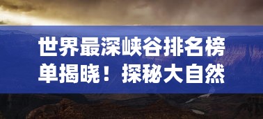 世界最深峡谷排名榜单揭晓！探秘大自然鬼斧神工，震撼心灵！