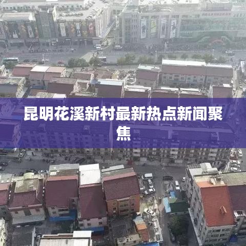 昆明花溪新村最新热点新闻聚焦