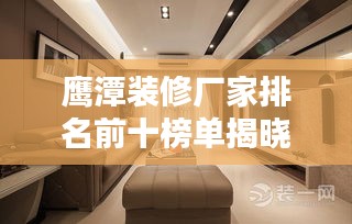 鹰潭装修厂家排名前十榜单揭晓！热门家装品牌推荐