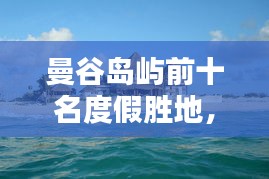 曼谷岛屿前十名度假胜地，泰国海岛精选指南