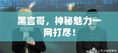 黑言哥，神秘魅力一网打尽！