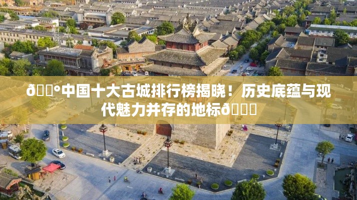 🏰中国十大古城排行榜揭晓！历史底蕴与现代魅力并存的地标📍
