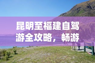 昆明至福建自驾游全攻略，畅游两地美景，尽享自驾乐趣！