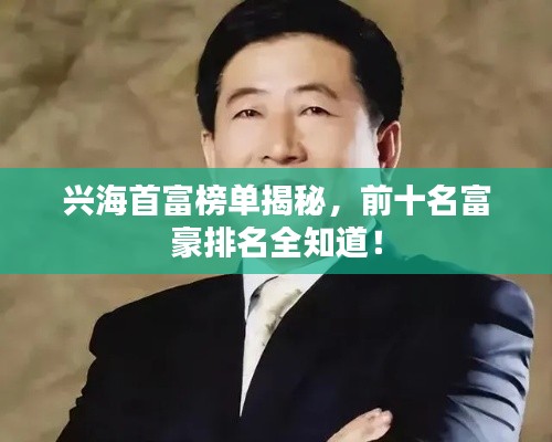 兴海首富榜单揭秘，前十名富豪排名全知道！