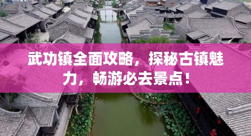 武功镇全面攻略，探秘古镇魅力，畅游必去景点！