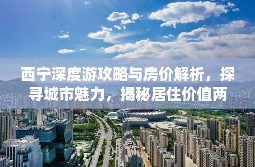 西宁深度游攻略与房价解析，探寻城市魅力，揭秘居住价值两个月游