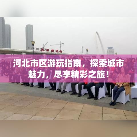 河北市区游玩指南，探索城市魅力，尽享精彩之旅！