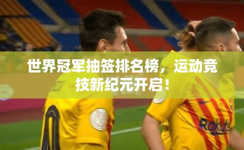世界冠军抽签排名榜，运动竞技新纪元开启！