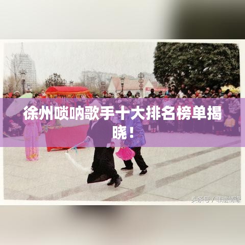 徐州唢呐歌手十大排名榜单揭晓！