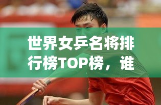 世界女乒名将排行榜TOP榜，谁领风骚？