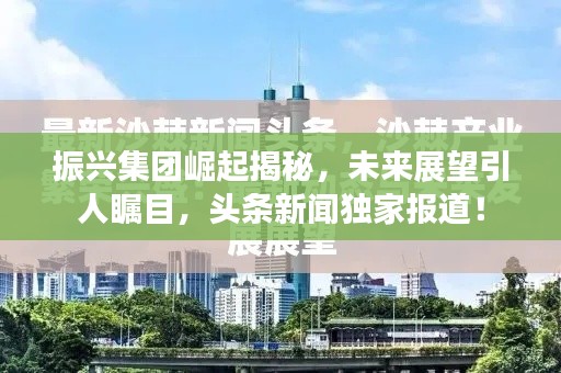 振兴集团崛起揭秘，未来展望引人瞩目，头条新闻独家报道！