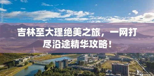 吉林至大理绝美之旅，一网打尽沿途精华攻略！