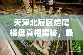 天津北辰区烂尾楼盘真相揭秘，最新消息与进展更新