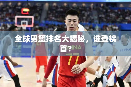 全球男篮排名大揭秘，谁登榜首？